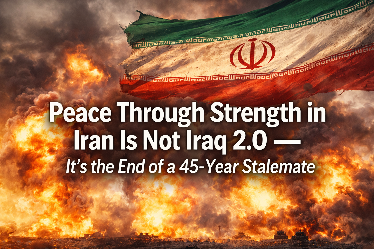 Peace Through Strength in Iran Is Not Iraq 2.0 — It’s the End of a 45-Year Stalemate